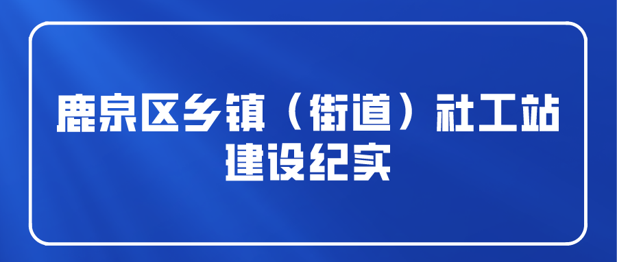 鹿泉区乡镇（街道）社工站建设纪实