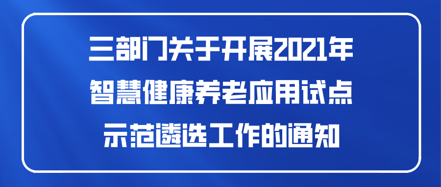 三部门关于开展2021年智慧健康养老应用试点示范遴选工作的通知