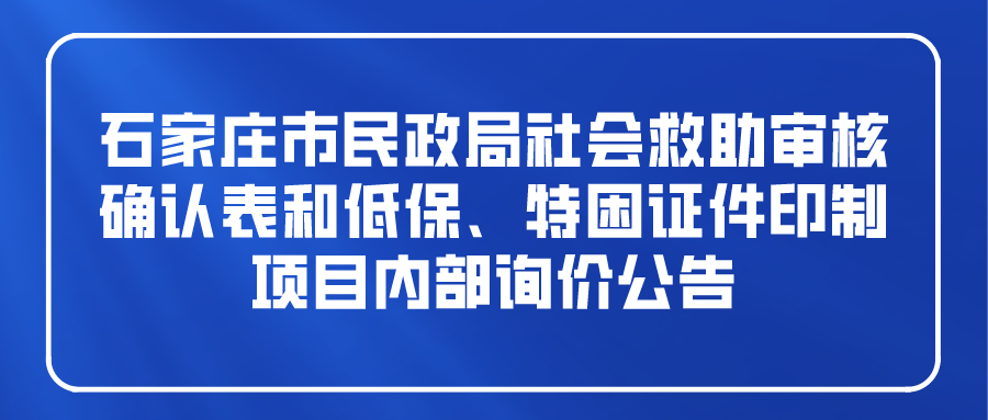 石家莊市民政局社會(huì)救助審核確認(rèn)表和低保、特困證件印制項(xiàng)目?jī)?nèi)部詢價(jià)公告