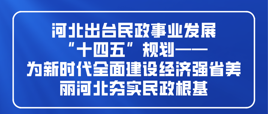 河北出台民政事业发展“十四五”规划—— 为新时代全面建设经济强省美丽河北夯实民政根基